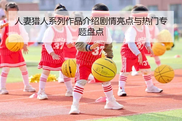 人妻猎人系列作品介绍剧情亮点与热门专题盘点